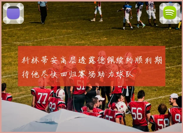 科林蒂安高层透露德佩续约顺利期待他尽快回归赛场助力球队