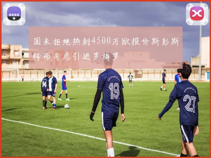 国米拒绝热刺4500万欧报价斯彭斯转而考虑引进罗梅罗