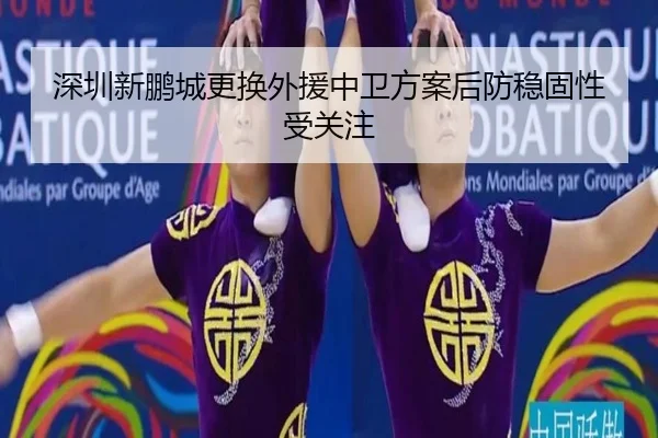 深圳新鹏城更换外援中卫方案后防稳固性受关注