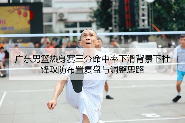 广东男篮热身赛三分命中率下滑背景下杜锋攻防布置复盘与调整思路